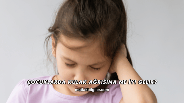 Çocuklarda Kulak Ağrısına Ne İyi Gelir?