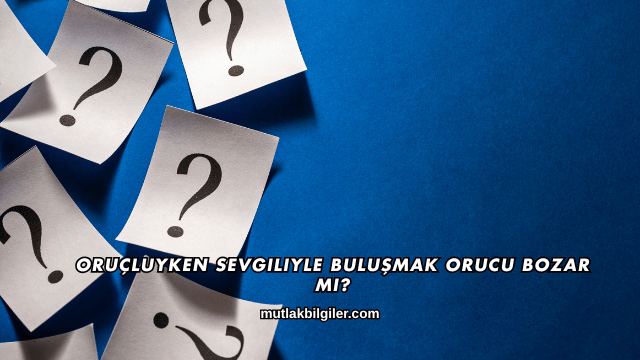 Oruçluyken Sevgiliyle Buluşmak Orucu Bozar mı?