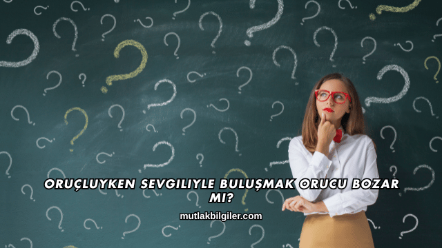 Oruçluyken Sevgiliyle Buluşmak Orucu Bozar mı?