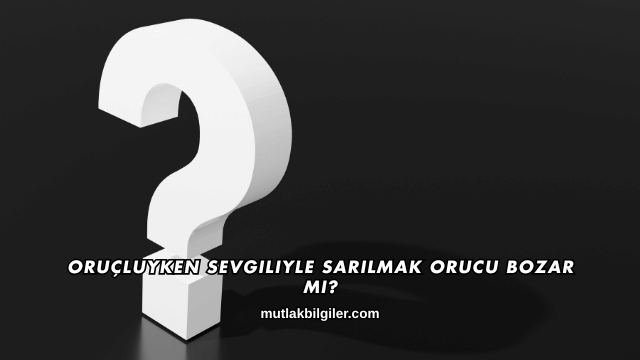 Oruçluyken Sevgiliyle Sarılmak Orucu Bozar mı?